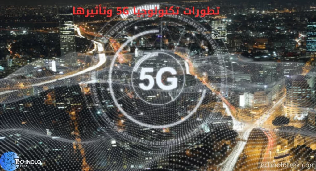 تطورات تكنولوجيا 5G وتأثيرها