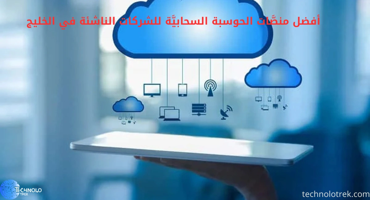 أفضل منصَّات الحوسبة السحابيَّة للشركات الناشئة في الخليج أفضل منصَّات الحوسبة السحابيَّة للشركات الناشئة في الخليج